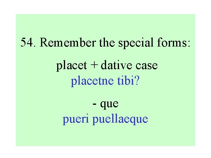 54. Remember the special forms: placet + dative case placetne tibi? - que pueri