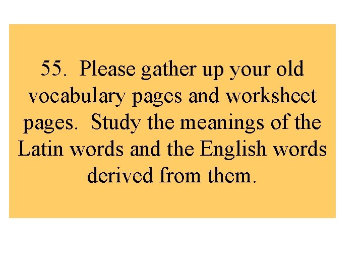 55. Please gather up your old vocabulary pages and worksheet pages. Study the meanings