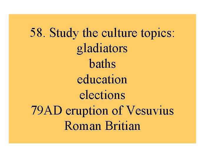 58. Study the culture topics: gladiators baths education elections 79 AD eruption of Vesuvius