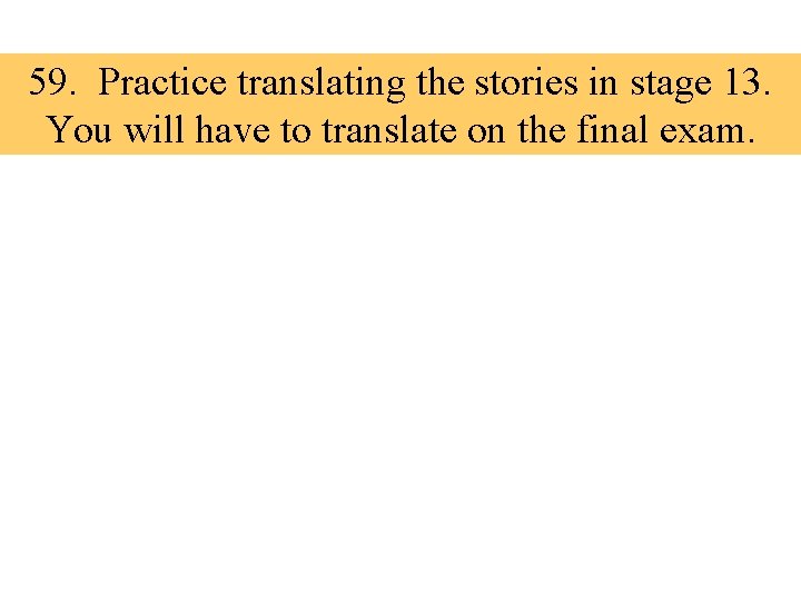 59. Practice translating the stories in stage 13. You will have to translate on