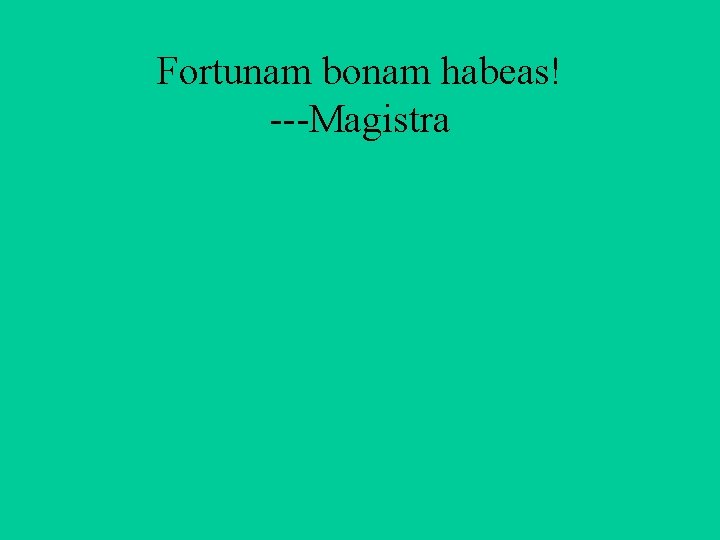 Fortunam bonam habeas! ---Magistra 