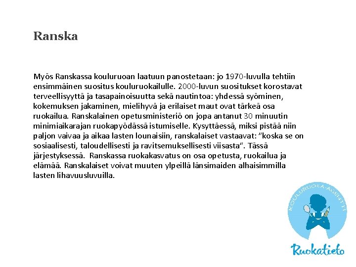 Ranska Myös Ranskassa kouluruoan laatuun panostetaan: jo 1970 -luvulla tehtiin ensimmäinen suositus kouluruokailulle. 2000