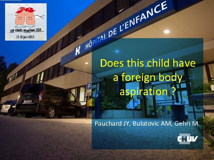Does this child have a foreign body aspiration ? Pauchard JY, Bulatovic AM, Gehri