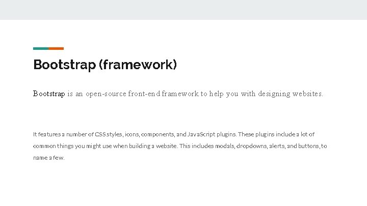 Bootstrap (framework) Bootstrap is an open-source front-end framework to help you with designing websites.
