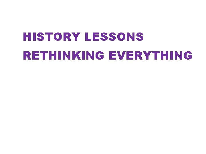 HISTORY LESSONS RETHINKING EVERYTHING HISTORY LESSONS RETHINKING EVERYTHING