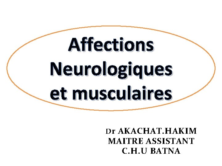 Affections Neurologiques et musculaires Dr AKACHAT. HAKIM D r AKACHAT. HAKIM MAITRE ASSISTANT C.