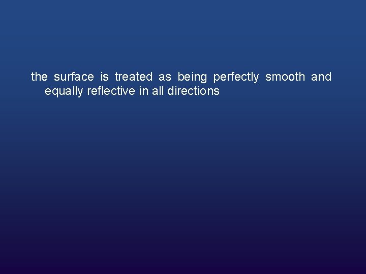 the surface is treated as being perfectly smooth and equally reflective in all directions