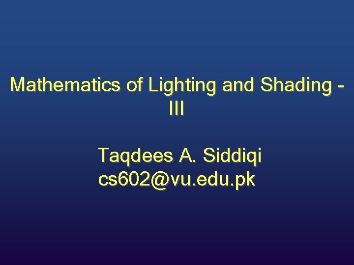 Mathematics of Lighting and Shading III Taqdees A. Siddiqi cs 602@vu. edu. pk 