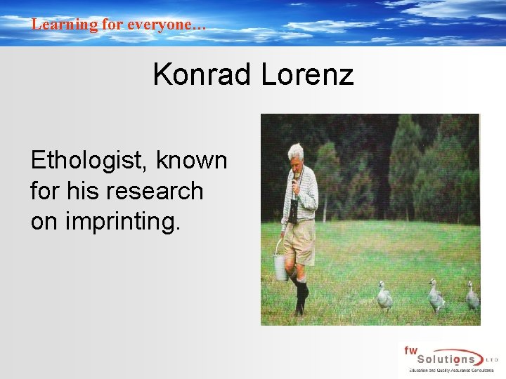Learning for everyone… Konrad Lorenz Ethologist, known for his research on imprinting. 
