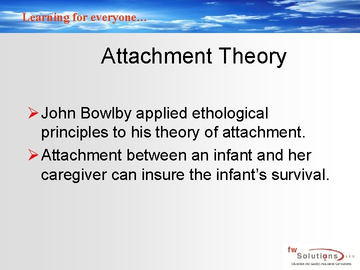 Learning for everyone… Attachment Theory Ø John Bowlby applied ethological principles to his theory