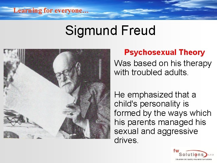 Learning for everyone… Sigmund Freud Psychosexual Theory Was based on his therapy with troubled