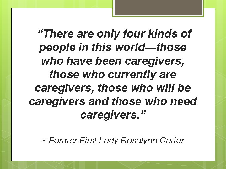 “There are only four kinds of people in this world—those who have been caregivers,