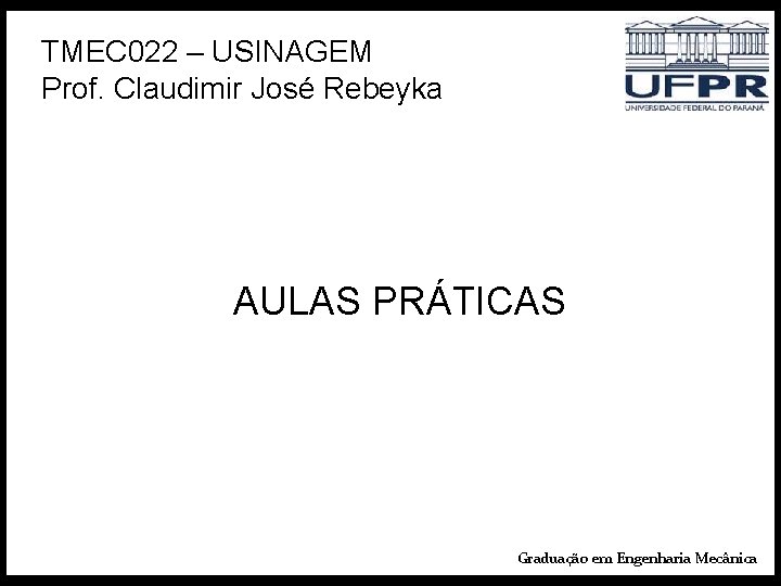 TMEC 022 – USINAGEM Prof. Claudimir José Rebeyka AULAS PRÁTICAS Graduação em Engenharia Mecânica