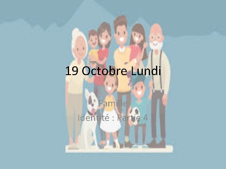 19 Octobre Lundi Famille Identité : Partie 4 