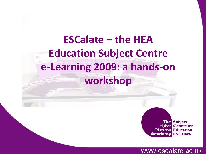 ESCalate – the HEA Education Subject Centre e-Learning 2009: a hands-on workshop www. escalate.