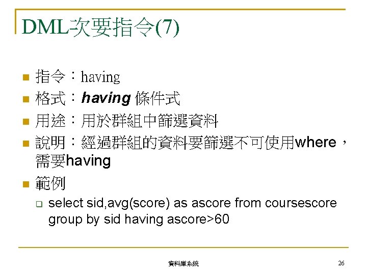 DML次要指令(7) 指令：having 格式：having 條件式 用途：用於群組中篩選資料 說明：經過群組的資料要篩選不可使用where， 需要having 範例 select sid, avg(score) as ascore from