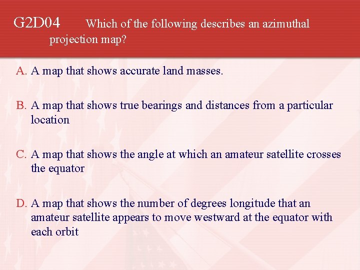 G 2 D 04 Which of the following describes an azimuthal projection map? A.