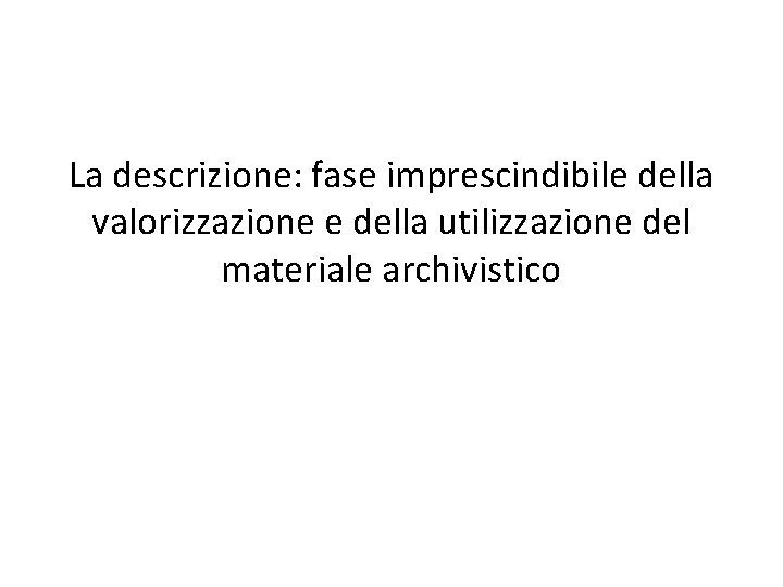 La descrizione: fase imprescindibile della valorizzazione e della utilizzazione del materiale archivistico 