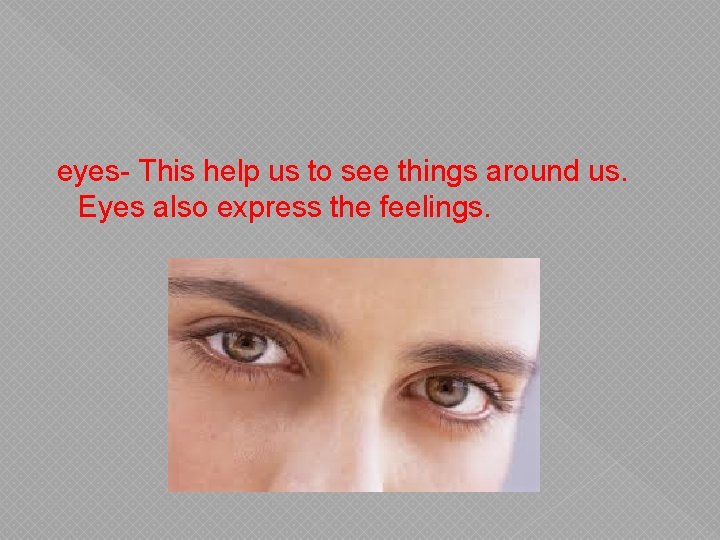 eyes- This help us to see things around us. Eyes also express the feelings.