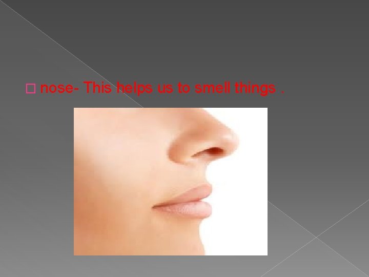 � nose- This helps us to smell things. 