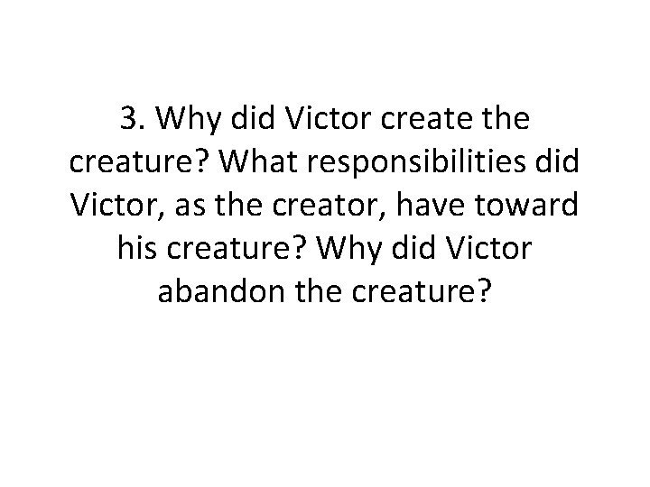 3. Why did Victor create the creature? What responsibilities did Victor, as the creator,