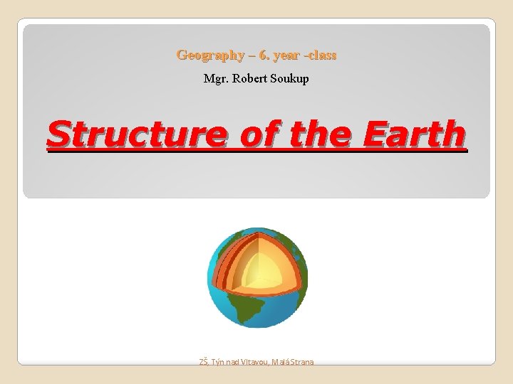 Geography – 6. year -class Mgr. Robert Soukup Structure of the Earth ZŠ, Týn