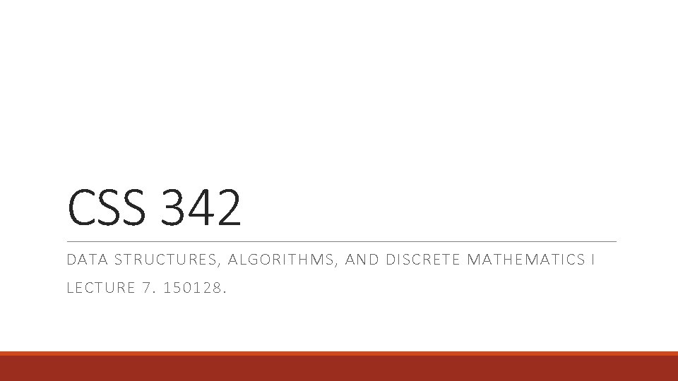 CSS 342 DATA STRUCTURES, ALGORITHMS, AND DISCRETE MATHEMATICS I LECTURE 7. 150128. 