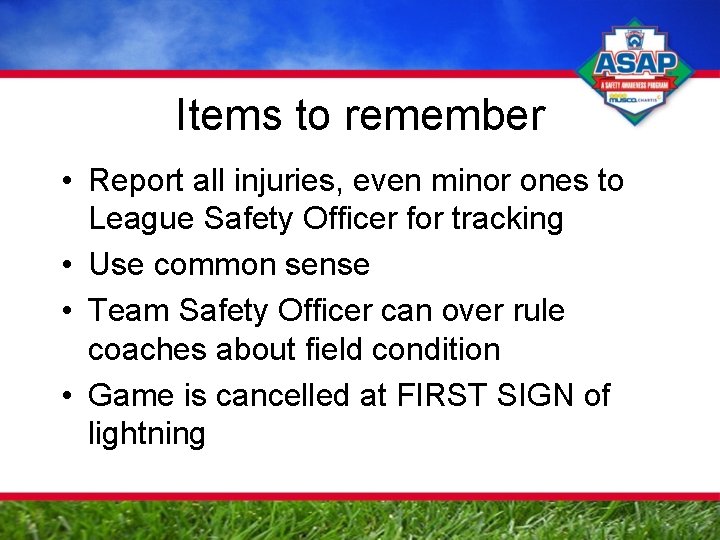 Items to remember • Report all injuries, even minor ones to League Safety Officer