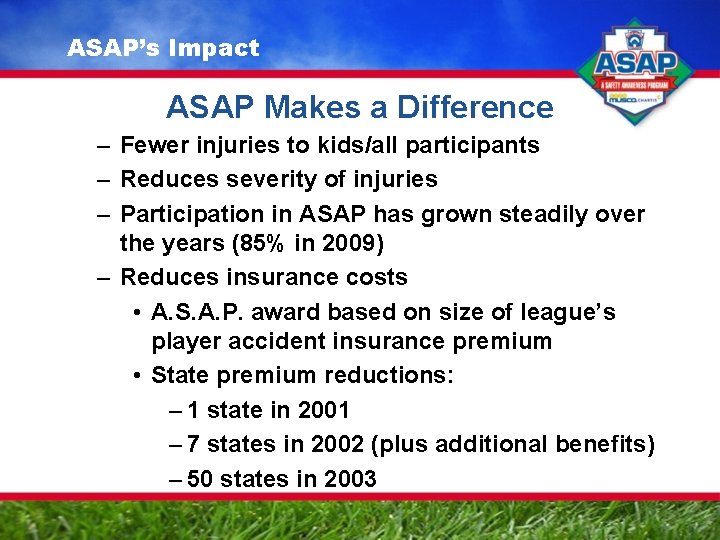 ASAP’s Impact ASAP Makes a Difference – Fewer injuries to kids/all participants – Reduces