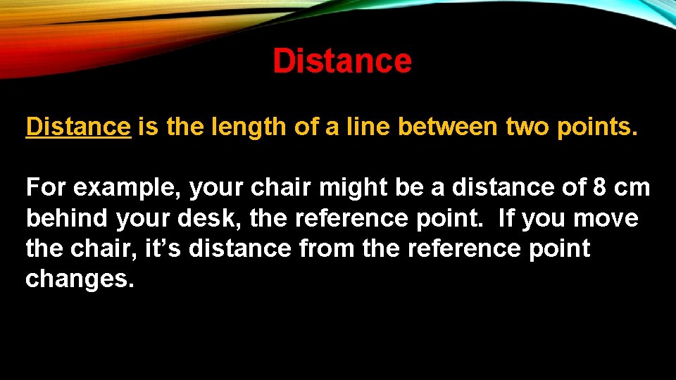 Distance is the length of a line between two points. For example, your chair