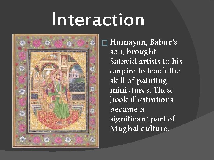 Interaction � Humayan, Babur’s son, brought Safavid artists to his empire to teach the