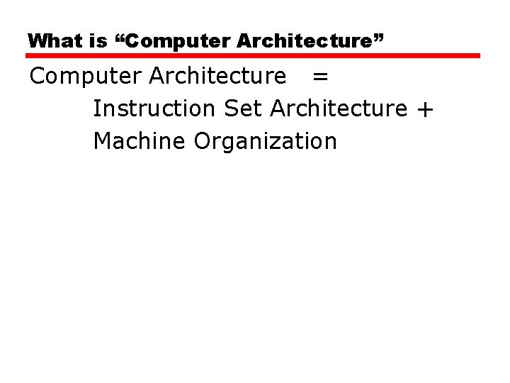 What is “Computer Architecture” Computer Architecture = Instruction Set Architecture + Machine Organization 