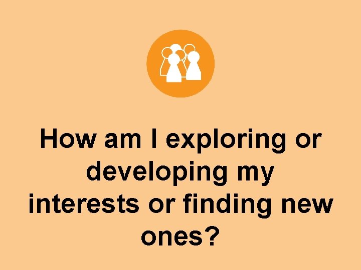 How am I exploring or developing my interests or finding new ones? 