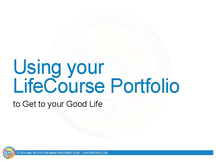 Using your Life. Course Portfolio to Get to your Good Life 