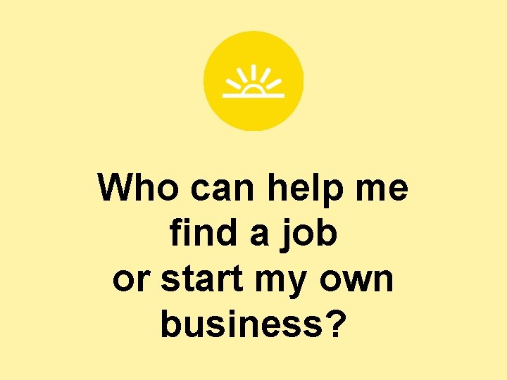 Who can help me find a job or start my own business? 