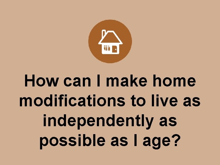 How can I make home modifications to live as independently as possible as I