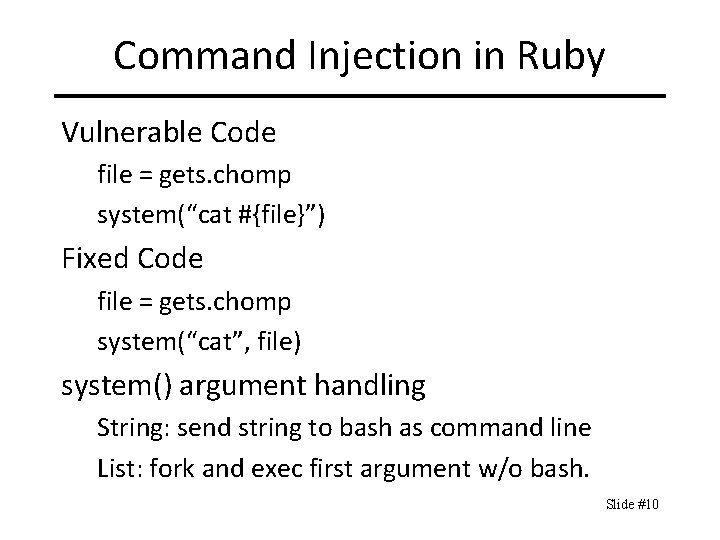 Command Injection in Ruby Vulnerable Code file = gets. chomp system(“cat #{file}”) Fixed Code