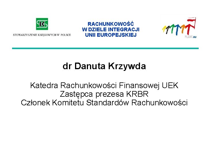 RACHUNKOWOŚĆ W DZIELE INTEGRACJI UNII EUROPEJSKIEJ dr Danuta Krzywda Katedra Rachunkowości Finansowej UEK Zastępca