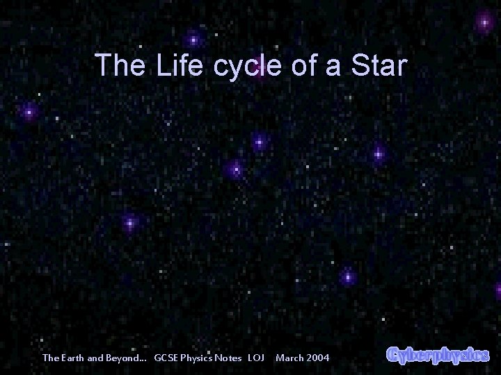 The Life cycle of a Star The Earth and Beyond… GCSE Physics Notes LOJ