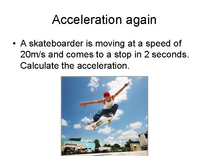 Acceleration again • A skateboarder is moving at a speed of 20 m/s and