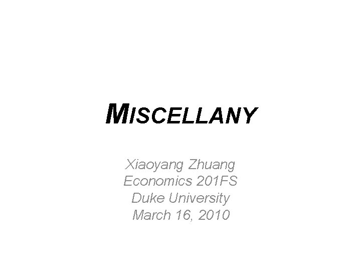 MISCELLANY Xiaoyang Zhuang Economics 201 FS Duke University March 16, 2010 MISCELLANY Xiaoyang Zhuang Economics 201 FS Duke University March 16, 2010