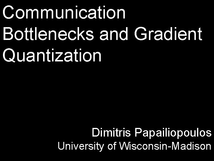 Communication Bottlenecks and Gradient Quantization Dimitris Papailiopoulos University of Wisconsin-Madison 