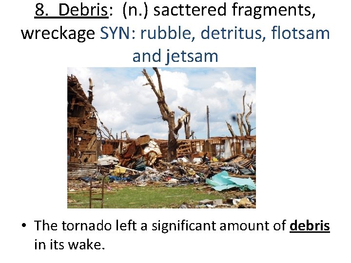8. Debris: (n. ) sacttered fragments, wreckage SYN: rubble, detritus, flotsam and jetsam •