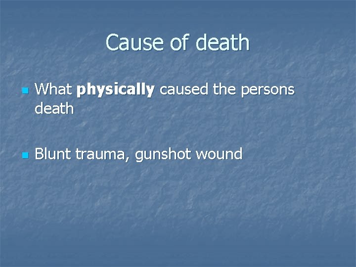 Cause of death n n What physically caused the persons death Blunt trauma, gunshot