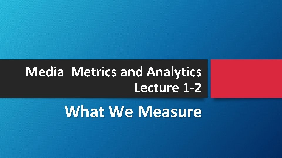 Media Metrics and Analytics Lecture 1 -2 What We Measure 