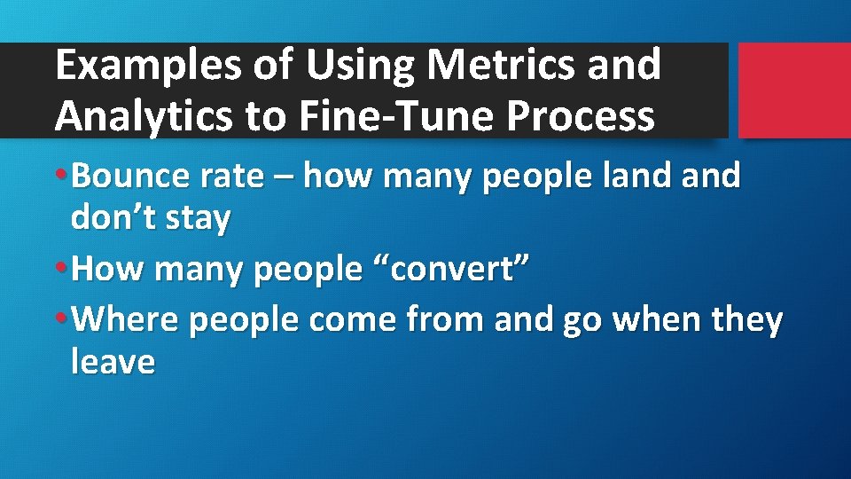 Examples of Using Metrics and Analytics to Fine-Tune Process • Bounce rate – how