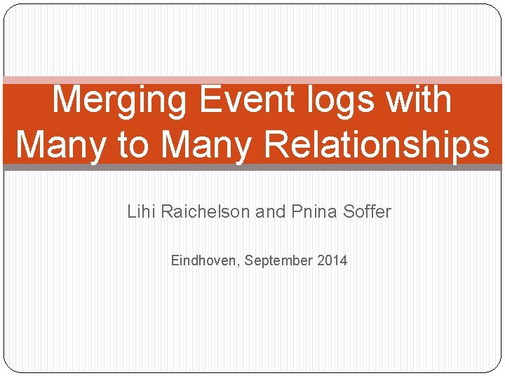 Merging Event logs with Many to Many Relationships Lihi Raichelson and Pnina Soffer Eindhoven,