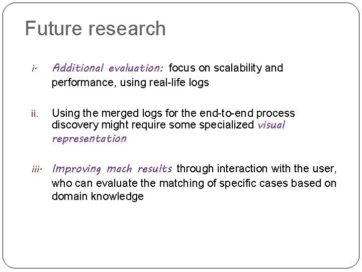 Future research i. Additional evaluation: focus on scalability and performance, using real-life logs ii.