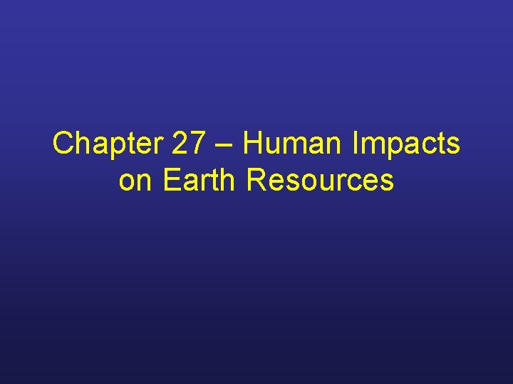 Chapter 27 – Human Impacts on Earth Resources 