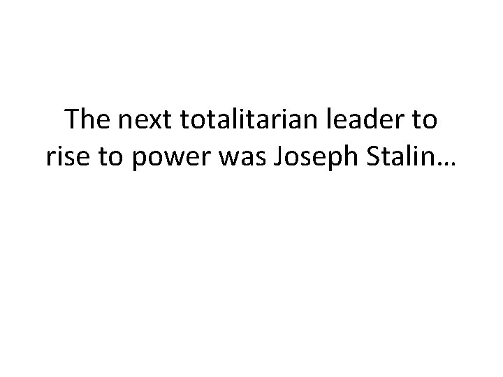 The next totalitarian leader to rise to power was Joseph Stalin… 